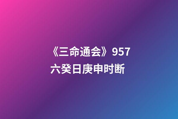 《三命通会》9.57 六癸日庚申时断